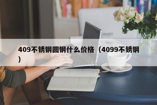 409不锈钢圆钢什么价格（4099不锈钢）